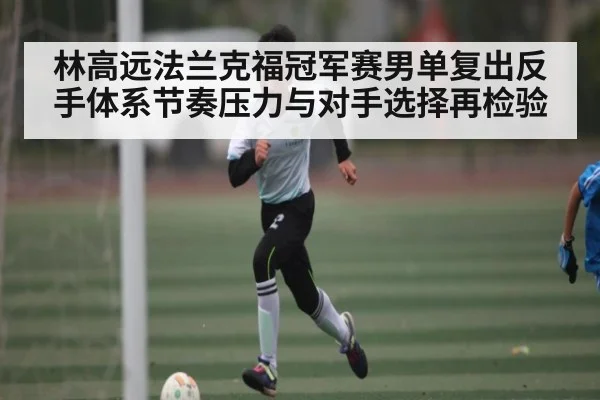 林高远法兰克福冠军赛男单复出反手体系节奏压力与对手选择再检验